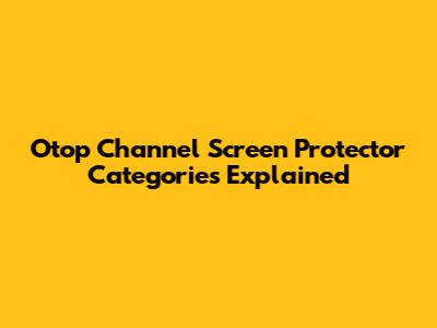 Otop Channel Screen Protector Categories Explained