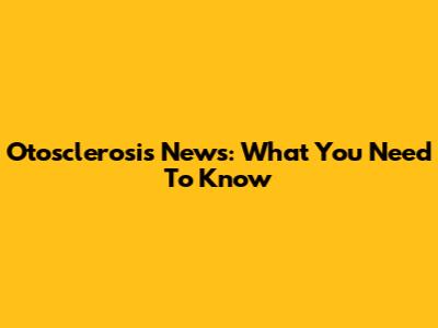 Otosclerosis News: What You Need To Know