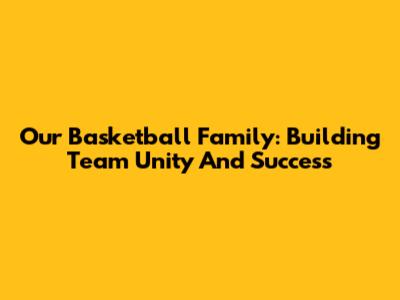 Our Basketball Family: Building Team Unity And Success
