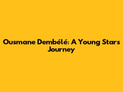 Ousmane Dembélé: A Young Star's Journey