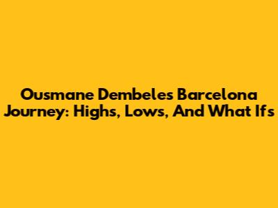 Ousmane Dembele's Barcelona Journey: Highs, Lows, And What Ifs