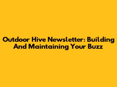 Outdoor Hive Newsletter: Building And Maintaining Your Buzz