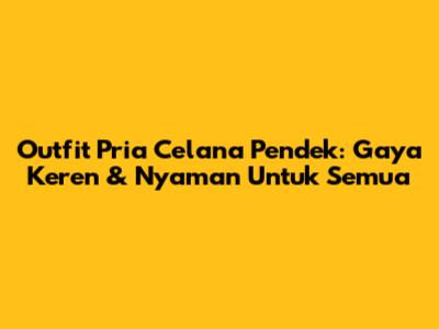 Outfit Pria Celana Pendek: Gaya Keren & Nyaman Untuk Semua