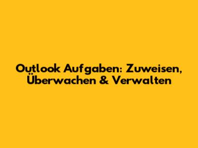 Outlook Aufgaben: Zuweisen, Überwachen & Verwalten