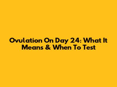 Ovulation On Day 24: What It Means & When To Test