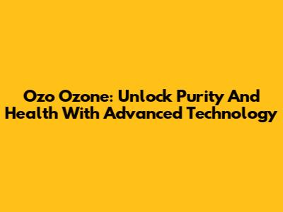 Ozo Ozone: Unlock Purity And Health With Advanced Technology