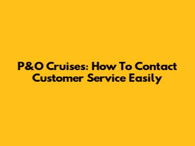 P&O Cruises: How To Contact Customer Service Easily