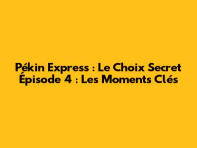 Pékin Express : Le Choix Secret Épisode 4 : Les Moments Clés