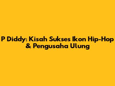 P Diddy: Kisah Sukses Ikon Hip-Hop & Pengusaha Ulung
