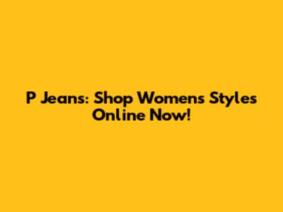 P Jeans: Shop Women's Styles Online Now!