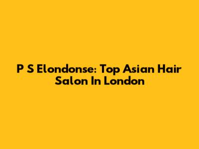 P S Elondonse: Top Asian Hair Salon In London