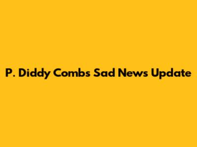 P. Diddy Combs' Sad News Update