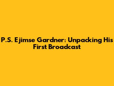 P.S. Ejimse Gardner: Unpacking His First Broadcast