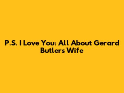P.S. I Love You: All About Gerard Butler's Wife