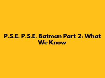 P.S.E. P.S.E. Batman Part 2: What We Know