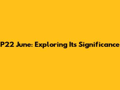 P22 June: Exploring Its Significance