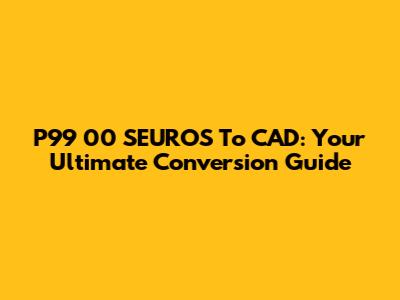 P99 00 SEUROS To CAD: Your Ultimate Conversion Guide