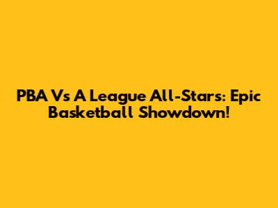 PBA Vs A League All-Stars: Epic Basketball Showdown!