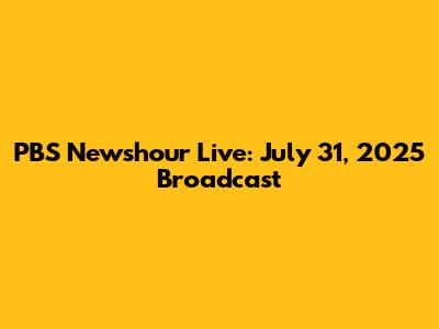 PBS Newshour Live: July 31, 2025 Broadcast