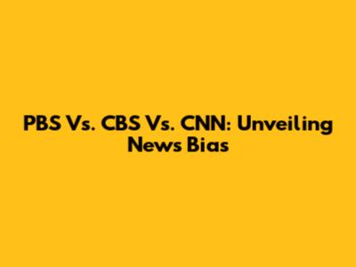 PBS Vs. CBS Vs. CNN: Unveiling News Bias