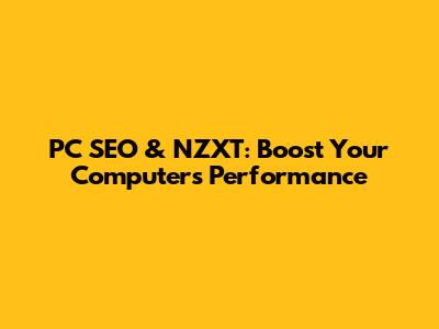 PC SEO & NZXT: Boost Your Computer's Performance