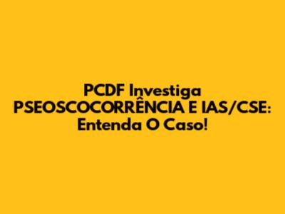 PCDF Investiga PSEOSCOCORRÊNCIA E IAS/CSE: Entenda O Caso!