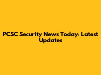 PCSC Security News Today: Latest Updates