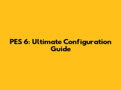 PES 6: Ultimate Configuration Guide