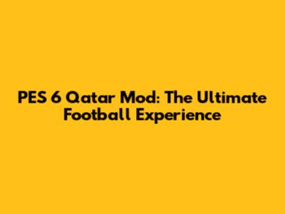 PES 6 Qatar Mod: The Ultimate Football Experience