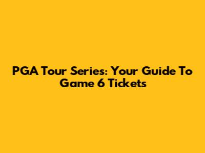 PGA Tour Series: Your Guide To Game 6 Tickets