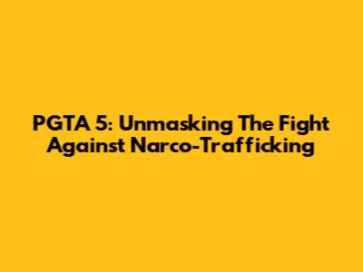 PGTA 5: Unmasking The Fight Against Narco-Trafficking