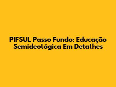PIFSUL Passo Fundo: Educação Semideológica Em Detalhes