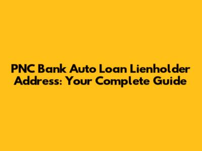 PNC Bank Auto Loan Lienholder Address: Your Complete Guide