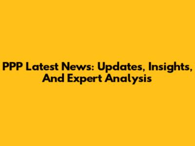 PPP Latest News: Updates, Insights, And Expert Analysis
