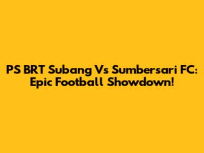PS BRT Subang Vs Sumbersari FC: Epic Football Showdown!