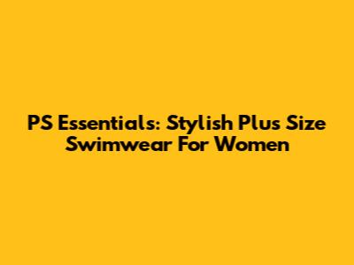 PS Essentials: Stylish Plus Size Swimwear For Women