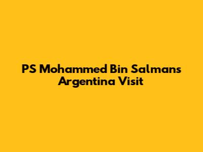 PS Mohammed Bin Salman's Argentina Visit