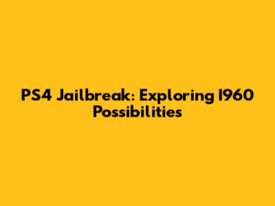 PS4 Jailbreak: Exploring I960 Possibilities