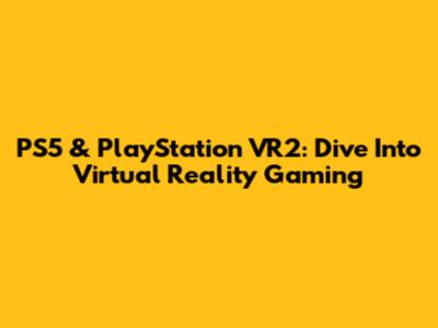 PS5 & PlayStation VR2: Dive Into Virtual Reality Gaming