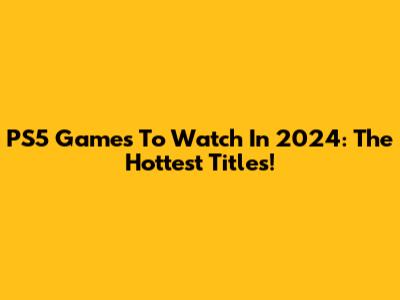 PS5 Games To Watch In 2024: The Hottest Titles!