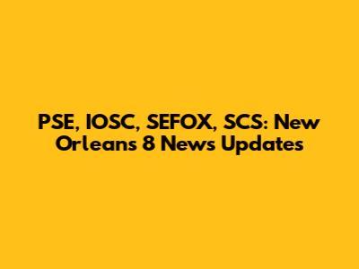 PSE, IOSC, SEFOX, SCS: New Orleans 8 News Updates
