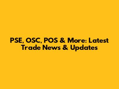 PSE, OSC, POS & More: Latest Trade News & Updates