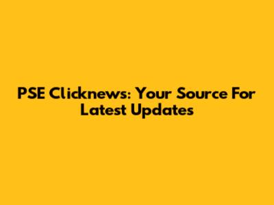PSE Clicknews: Your Source For Latest Updates