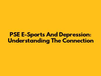 PSE E-Sports And Depression: Understanding The Connection