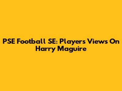 PSE Football SE: Players' Views On Harry Maguire