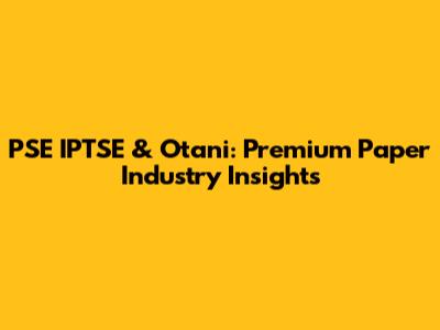 PSE IPTSE & Otani: Premium Paper Industry Insights