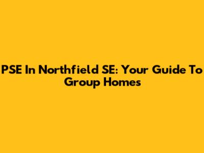 PSE In Northfield SE: Your Guide To Group Homes