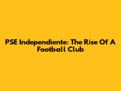 PSE Independiente: The Rise Of A Football Club