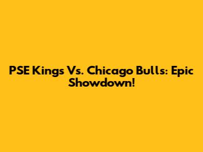 PSE Kings Vs. Chicago Bulls: Epic Showdown!