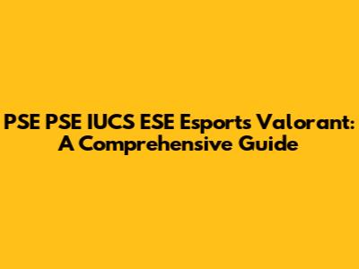 PSE PSE IUCS ESE Esports Valorant: A Comprehensive Guide